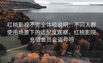 红桃影视不完全体验说明：不同人群使用场景下的适配度观察，红桃影院充值会员会盗号吗