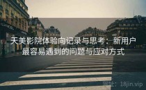天美影院体验向记录与思考：新用户最容易遇到的问题与应对方式