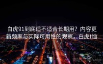 白虎91到底适不适合长期用？内容更新频率与实际可用性的观察，白虎t恤