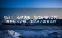 蘑菇tv｜连续使用一段时间后的感受：哪些地方好用，哪些地方需要适应