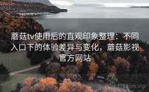 蘑菇tv使用后的直观印象整理：不同入口下的体验差异与变化，蘑菇影视官方网站