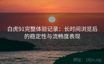 白虎91完整体验记录：长时间浏览后的稳定性与流畅度表现