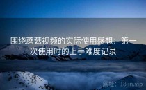 围绕蘑菇视频的实际使用感想：第一次使用时的上手难度记录