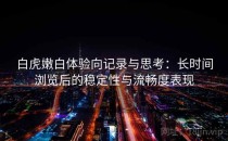白虎嫩白体验向记录与思考：长时间浏览后的稳定性与流畅度表现