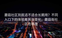 蘑菇社区到底适不适合长期用？不同入口下的体验差异与变化，蘑菇街社区在哪里