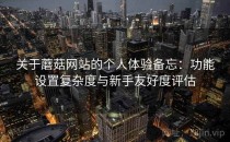 关于蘑菇网站的个人体验备忘：功能设置复杂度与新手友好度评估