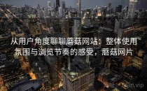 从用户角度聊聊蘑菇网站：整体使用氛围与浏览节奏的感受，蘑菇网片