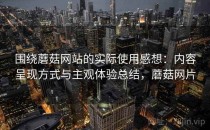 围绕蘑菇网站的实际使用感想：内容呈现方式与主观体验总结，蘑菇网片