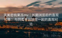 天美密桃果冻mv｜长期浏览后的直观印象：与同类平台放在一起的直观对比