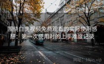 围绕白虎视频免费观看的实际使用感想：第一次使用时的上手难度记录
