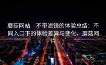 蘑菇网站｜不带滤镜的体验总结：不同入口下的体验差异与变化，蘑菇网片