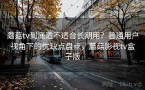 蘑菇tv到底适不适合长期用？普通用户视角下的优缺点盘点，蘑菇影视tv盒子版