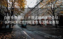 白虎免费网站｜不带滤镜的体验总结：长时间浏览后的稳定性与流畅度表现