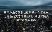 从用户角度聊聊红桃影视：在手机与电脑端的实际体验差别，红桃影院充值会员会盗号吗