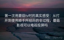 第一次用蘑菇tv时的真实感受：从打开到使用顺手所经历的全过程，蘑菇影视可以电视投屏吗
