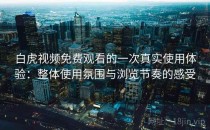 白虎视频免费观看的一次真实使用体验：整体使用氛围与浏览节奏的感受