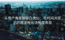 从用户角度聊聊白虎91：长时间浏览后的稳定性与流畅度表现