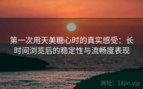 第一次用天美糖心时的真实感受：长时间浏览后的稳定性与流畅度表现