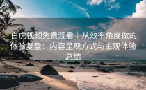 白虎视频免费观看｜从效率角度做的体验复盘：内容呈现方式与主观体验总结