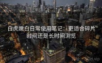 白虎嫩白日常使用笔记：更适合碎片时间还是长时间浏览