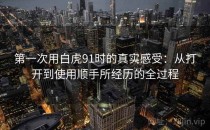 第一次用白虎91时的真实感受：从打开到使用顺手所经历的全过程