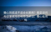 糖心到底适不适合长期用？稳定访问与日常使用的可靠性评估，糖心能用吗