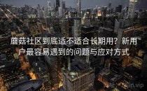 蘑菇社区到底适不适合长期用？新用户最容易遇到的问题与应对方式
