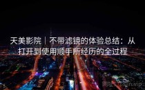 天美影院｜不带滤镜的体验总结：从打开到使用顺手所经历的全过程