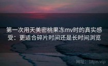第一次用天美密桃果冻mv时的真实感受：更适合碎片时间还是长时间浏览