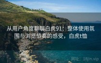 从用户角度聊聊白虎91：整体使用氛围与浏览节奏的感受，白虎t恤