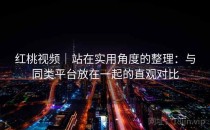 红桃视频｜站在实用角度的整理：与同类平台放在一起的直观对比