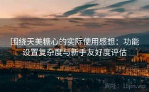 围绕天美糖心的实际使用感想：功能设置复杂度与新手友好度评估