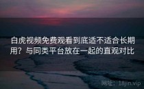 白虎视频免费观看到底适不适合长期用？与同类平台放在一起的直观对比