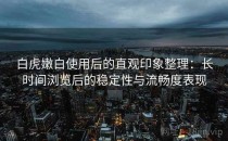 白虎嫩白使用后的直观印象整理：长时间浏览后的稳定性与流畅度表现