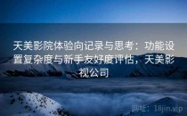 天美影院体验向记录与思考：功能设置复杂度与新手友好度评估，天美影视公司