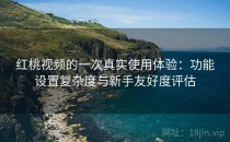 红桃视频的一次真实使用体验：功能设置复杂度与新手友好度评估