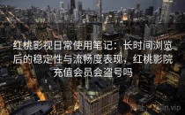 红桃影视日常使用笔记：长时间浏览后的稳定性与流畅度表现，红桃影院充值会员会盗号吗