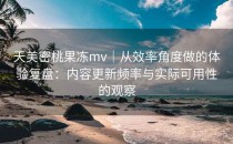 天美密桃果冻mv｜从效率角度做的体验复盘：内容更新频率与实际可用性的观察