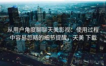 从用户角度聊聊天美影视：使用过程中容易忽略的细节提醒，天美 下载