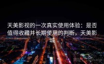 天美影视的一次真实使用体验：是否值得收藏并长期使用的判断，天美影城