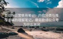 蘑菇tv日常使用笔记：内容分类与推荐逻辑的理解笔记，蘑菇剧场公众号为什么关闭