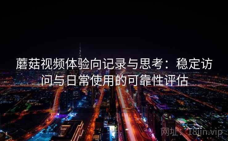 蘑菇视频体验向记录与思考:稳定访问与日常使用的可靠性评估 第1张 蘑菇视频体验向记录与思考:稳定访问与日常使用的可靠性评估 第1张