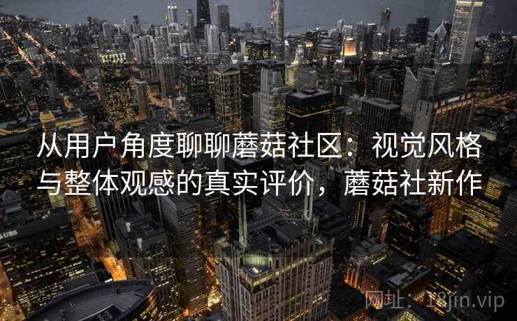从用户角度聊聊蘑菇社区:视觉风格与整体观感的真实评价,蘑菇社新作 第1张 从用户角度聊聊蘑菇社区:视觉风格与整体观感的真实评价,蘑菇社新作 第1张