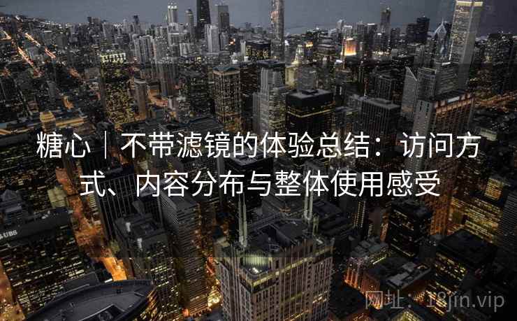 糖心|不带滤镜的体验总结:访问方式、内容分布与整体使用感受 第1张 糖心|不带滤镜的体验总结:访问方式、内容分布与整体使用感受 第1张