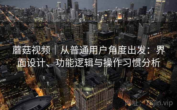 蘑菇视频|从普通用户角度出发:界面设计、功能逻辑与操作习惯分析 第1张 蘑菇视频|从普通用户角度出发:界面设计、功能逻辑与操作习惯分析 第1张