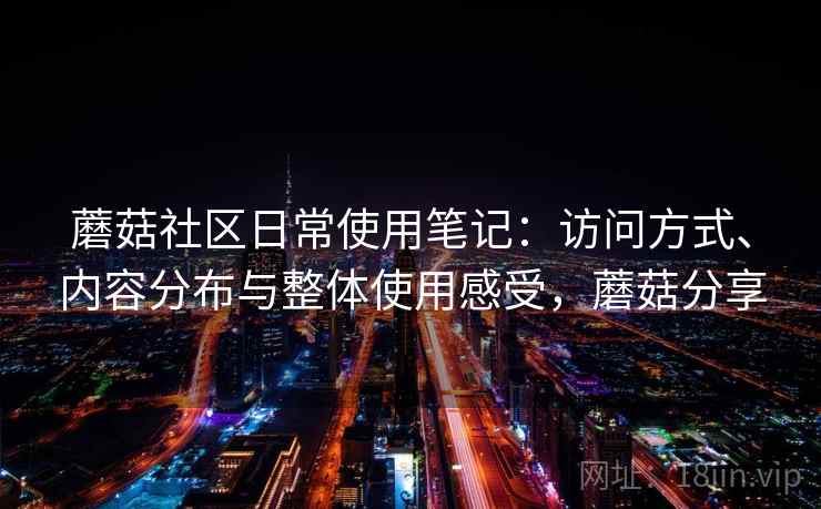 蘑菇社区日常使用笔记:访问方式、内容分布与整体使用感受,蘑菇分享 第2张 蘑菇社区日常使用笔记:访问方式、内容分布与整体使用感受,蘑菇分享 第2张