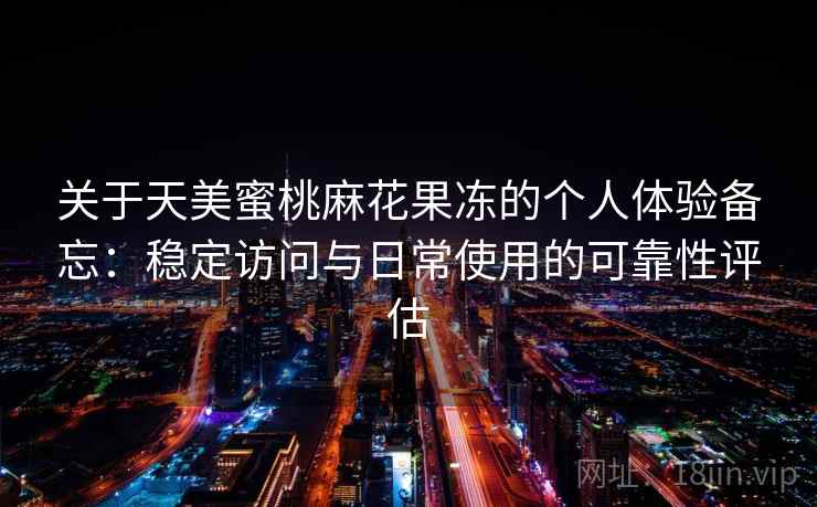 关于天美蜜桃麻花果冻的个人体验备忘:稳定访问与日常使用的可靠性评估 第1张 关于天美蜜桃麻花果冻的个人体验备忘:稳定访问与日常使用的可靠性评估 第1张