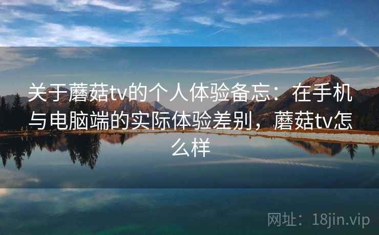 关于蘑菇tv的个人体验备忘:在手机与电脑端的实际体验差别,蘑菇tv怎么样 第1张 关于蘑菇tv的个人体验备忘:在手机与电脑端的实际体验差别,蘑菇tv怎么样 第1张