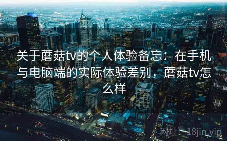 关于蘑菇tv的个人体验备忘:在手机与电脑端的实际体验差别,蘑菇tv怎么样 第2张 关于蘑菇tv的个人体验备忘:在手机与电脑端的实际体验差别,蘑菇tv怎么样 第2张