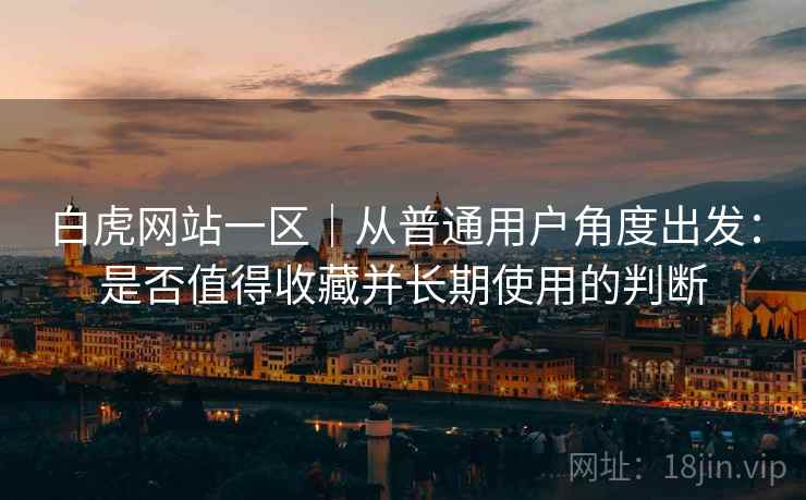 白虎网站一区|从普通用户角度出发:是否值得收藏并长期使用的判断 白虎网站一区|从普通用户角度出发:是否值得收藏并长期使用的判断